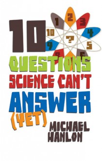 10 Questions Science Can't Answer (Yet): A Guide to the Scientific Wilderness - Michael Hanlon