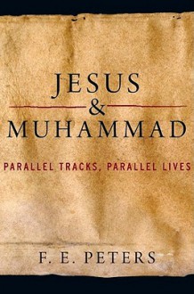 Jesus and Muhammad: Parallel Tracks, Parallel Lives - F.E. Peters