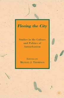 Fleeing the City: Studies in the Culture and Politics of Antiurbanism - Michael J. Thompson