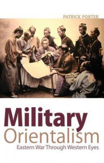 Military Orientalism: Eastern War Through Western Eyes - Patrick Porter