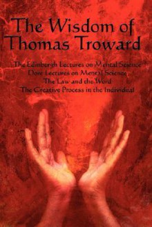 The Wisdom of Thomas Troward Vol I: The Edinburgh and Dore Lectures on Mental Science, the Law and the Word, the Creative Process in the Individual - Thomas Troward