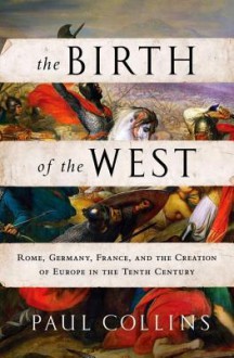 The Birth of the West: Rome, Germany, France, and the Creation of Europe in the Tenth Century - Paul Collins