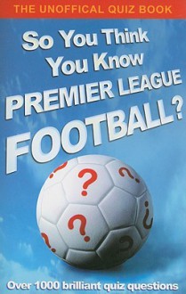 So You Think You Know Premier League Football?: The Unofficial Quiz Book - Clive Gifford, Hodder & Stoughton UK
