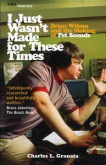 I Just Wasn't Made for These Times: Brian Wilson and the Making of Pet Sounds - Charles L. Granata