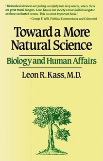 Toward a More Natural Science: Biology and Human Affairs - Leon R. Kass, Leon R. Klass