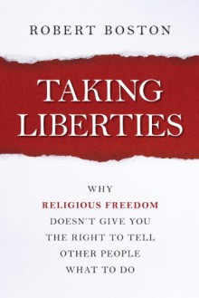 Taking Liberties: Why Religious Freedom Doesn't Give You the Right to Tell Other People What to Do - Rob Boston