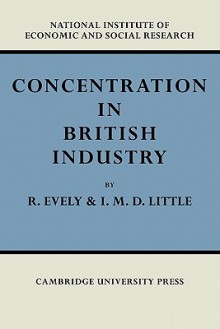 Concentration in British Industry: An Empirical Study of the Structure of Industrial Production 1935 51 - Richard Evely, I.M.D. Little