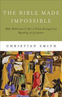 The Bible Made Impossible: Why Biblicism is Not a Truly Evangelical Reading of Scripture - Christian Smith