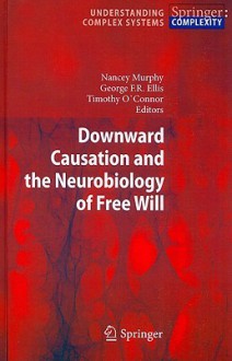 Downward Causation and the Neurobiology of Free Will - Nancey Murphy, George Francis Rayner Ellis, Timothy O'Connor