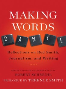 Making Words Dance: Reflections on Red Smith, Journalism, and Writing - Robert Schmuhl, Terence Smith