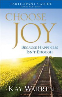 Choose Joy Participant's Guide: Because Happiness Isn't Enough (A Four-Session Study) - Kay Warren