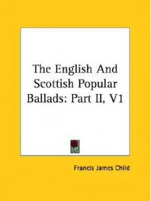 The English and Scottish Popular Ballads: Part II, V1 - Francis James Child