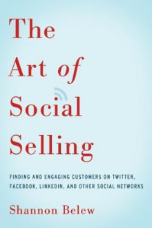 The Art of Social Selling: Finding and Engaging Customers on Twitter, Facebook, LinkedIn, and Other Social Networks - Shannon Belew