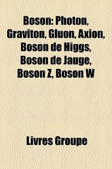 Boson: Photon, Graviton, Gluon, Axion, Boson de Higgs, Boson de Jauge, Boson Z, Boson W - Livres Groupe