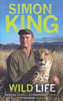 Wild Life: Amazing Animals, Extraordinary People, Astonishing Places - Simon King