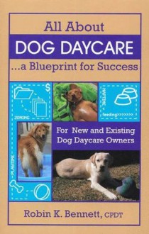 All About Dog Daycare A Blueprint for Success - Robin Bennett