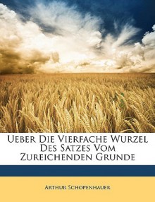 Ueber Die Vierfache Wurzel Des Satzes Vom Zureichenden Grunde - Arthur Schopenhauer