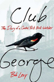 Club George: The Diary of a Central Park Bird-Watcher - Bob Levy