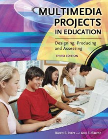 Multimedia Projects in Education: Designing, Producing, and Assessing - Karen S. Ivers, Ann E. Barron