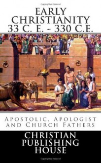 EARLY CHRISTIANITY 33 C. E. - 330 C.E. Apostolic, Apologist and Church Fathers - Edward D. Andrews