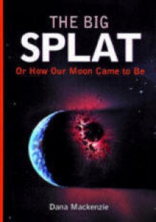 The Big Splat, or How Our Moon Came to Be - Dana Mackenzie