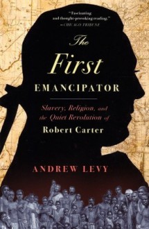 The First Emancipator: Slavery, Religion, and the Quiet Revolution of Robert Carter - Andrew Levy