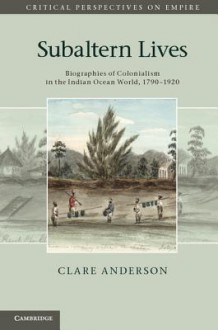 Subaltern Lives: Biographies of Colonialism in the Indian Ocean World, 1790 1920 - Clare Anderson