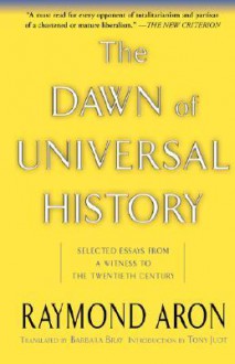 The Dawn Of Universal History: Selected Essays From A Witness To The Twentieth Century - Raymond Aron, Yair Reiner, Barbara Bray, Tony Judt