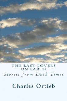 The Last Lovers on Earth: Stories from Dark Times - Charles Ortleb