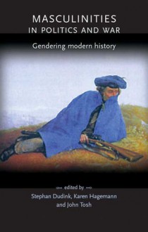 Masculinities in Politics and War: Gendering Modern History - Josh Tosh, Stefan Dudink, Karen Hagemann