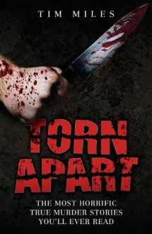 Torn Apart: The Most Horrific True Murder Stories You'll Ever Read - Tim Miles