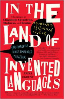 In the Land of Invented Languages: Esperanto Rock Stars, Klingon Poets, Loglan Lovers, and the Mad Dreamers Who Tried to Build A Perfect Language - Arika Okrent