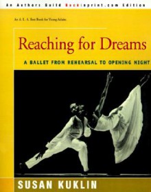 Reaching For Dreams: A Ballet From Rehearsal To Opening Night - Susan Kuklin