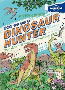 Lonely Planet Not For Parents How to be a Dinosaur Hunter - Lonely Planet, Scott Forbes