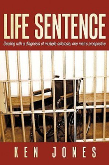 Life Sentence: Dealing with a Diagnosis of Multiple Sclerosis; One Man's Prospective - Ken Jones