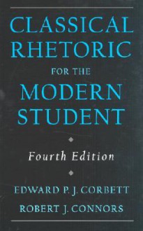 Classical Rhetoric for the Modern Student - Edward P.J. Corbett, Robert J. Connors