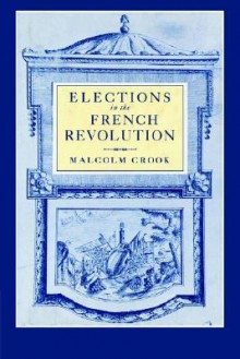 Elections in the French Revolution: An Apprenticeship in Democracy, 1789 1799 - Malcolm Crook