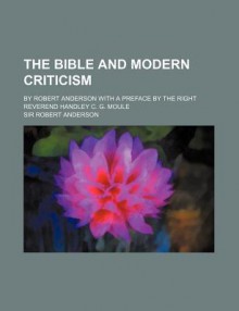 The Bible and Modern Criticism; By Robert Anderson with a Preface by the Right Reverend Handley C. G. Moule - Robert Anderson