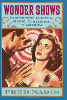 Wonder Shows: Performing Science, Magic, and Religion in America - Fred Nadis