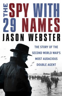 The Spy with 29 Names: The story of the Second World War’s most audacious double agent - Jason Webster