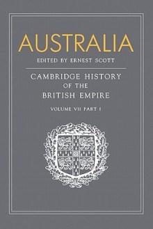 Australia: Volume 7, Part 1, Australia: A Reissue of Volume VII, Part I of the Cambridge History of the British Empire - Ernest Scott, John Holland Rose, A.P. Newton, E.A. Benians, G. C. Bolton