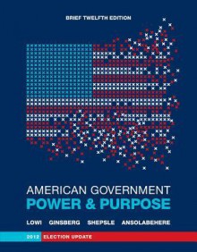 American Government: Power and Purpose - Theodore J. Lowi, Benjamin Ginsberg, Kenneth A. Shepsle, Stephen Ansolabehere