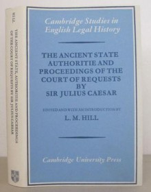 The Ancient State Authoritie and Proceedings of the Court of Requests by Sir Julius Caesar - Julius Caesar, L.M. Hill