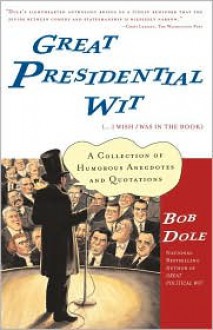 Great Presidential Wit (...I Wish I Was in the Book): A Collection of Humorous Anecdotes and Quotations - Bob Dole