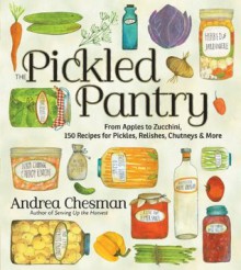 The Pickled Pantry: From Apples to Zucchini, 150 Recipes for Pickles, Relishes, Chutneys & More - Andrea Chesman