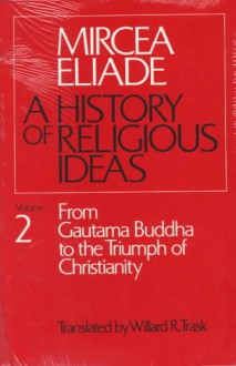 A History of Religious Ideas 2: From Gautama Buddha to the Triumph of Christianity - Mircea Eliade, Willard R. Trask