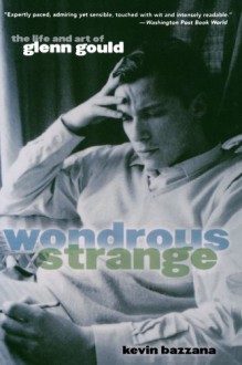 Wondrous Strange: The Life and Art of Glenn Gould - Kevin Bazzana