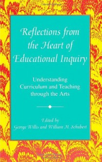 Reflections from the Heart of Educational Inquiry: Understanding Curriculum and Teaching Through the Arts (Curriculum Issues and Inquiries) - George Willis, William H. Schubert