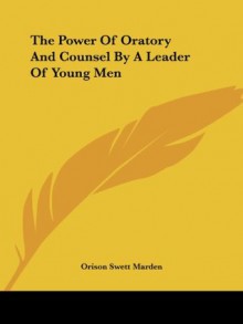 The Power Of Oratory And Counsel By A Leader Of Young Men - Orison Swett Marden