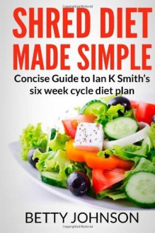 Shred Diet Made Simple: Concise Guide to Ian K Smith?s Six Week Cycle Diet Plan - Betty Johnson